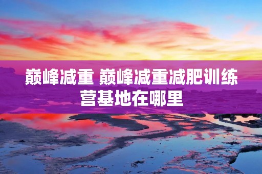 巅峰减重 巅峰减重减肥训练营基地在哪里