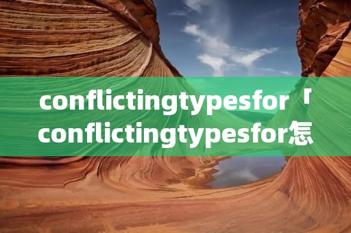 conflictingtypesfor「conflictingtypesfor怎么解决」 conflictingtypesfor「conflictingtypesfor怎么解决」
