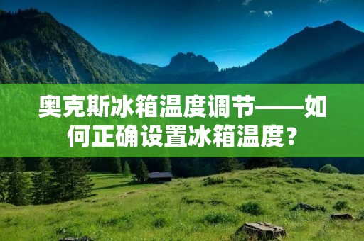 奥克斯冰箱温度调节——如何正确设置冰箱温度? 奥克斯冰箱温度调节——如何正确设置冰箱温度?