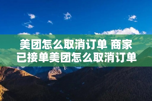 美团怎么取消订单 商家已接单美团怎么取消订单