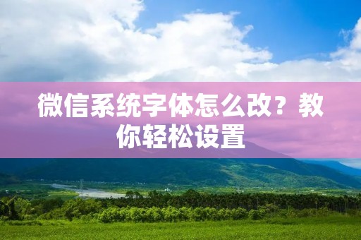 微信系统字体怎么改?教你轻松设置 微信系统字体怎么改?教你轻松设置