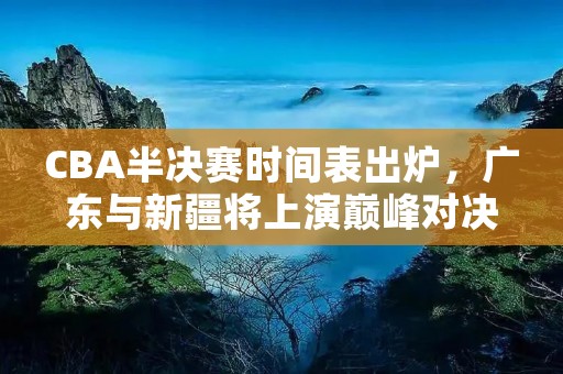 CBA半决赛时间表出炉,广东与新疆将上演巅峰对决 CBA半决赛时间表出炉,广东与新疆将上演巅峰对决