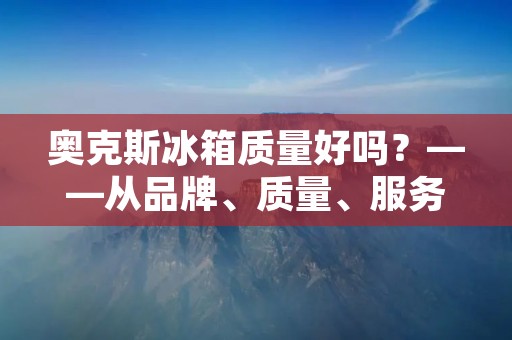 奥克斯冰箱质量好吗?——从品牌、质量、服务三方面分析 奥克斯冰箱质量好吗?——从品牌、质量、服务三方面分析
