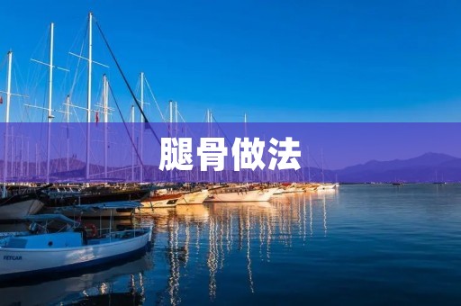 腿骨做法:营养丰富,口感鲜美 腿骨做法:营养丰富,口感鲜美