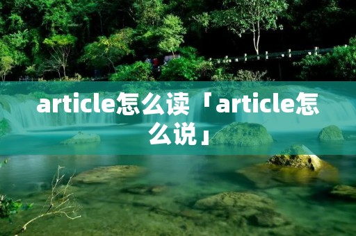 article怎么读「article怎么说」 article怎么读「article怎么说」