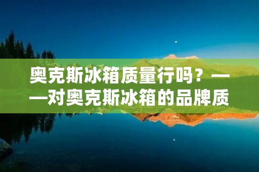 奥克斯冰箱质量行吗?——对奥克斯冰箱的品牌质量进行详细分析 奥克斯冰箱质量行吗?——对奥克斯冰箱的品牌质量进行详细分析