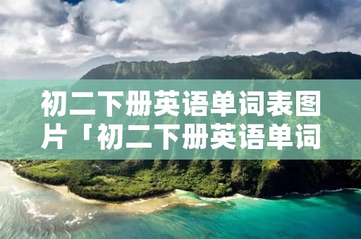 初二下册英语单词表图片「初二下册英语单词表图片冀教版」 初二下册英语单词表图片「初二下册英语单词表图片冀教版」