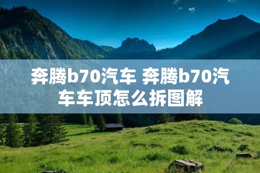 奔腾b70汽车 奔腾b70汽车车顶怎么拆图解 奔腾b70汽车 奔腾b70汽车车顶怎么拆图解