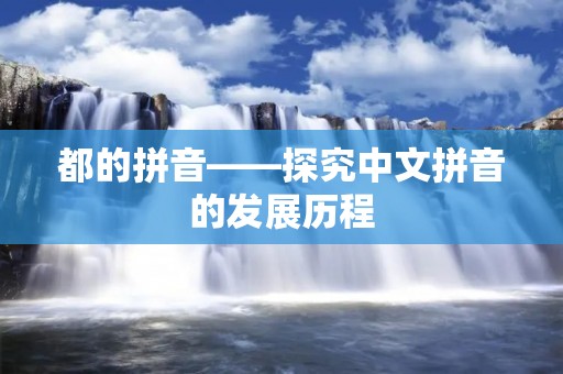 都的拼音——探究中文拼音的发展历程 都的拼音——探究中文拼音的发展历程
