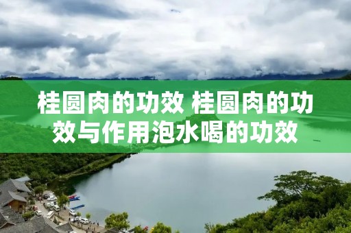 桂圆肉的功效 桂圆肉的功效与作用泡水喝的功效 桂圆肉的功效 桂圆肉的功效与作用泡水喝的功效