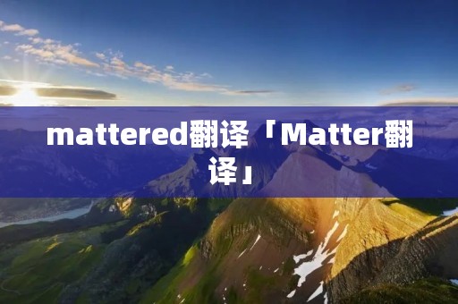 mattered翻译「Matter翻译」 mattered翻译「Matter翻译」