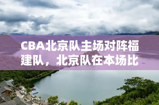 CBA北京队主场对阵福建队，北京队在本场比赛中展现出了强大的实力，最终以112比98的比分战胜了福建队，取得了本赛季的第二场胜利。