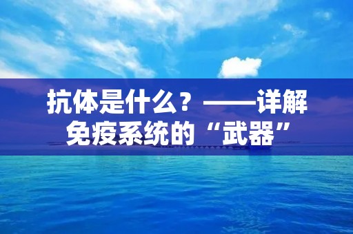 抗体是什么?——详解免疫系统的“武器” 抗体是什么?——详解免疫系统的“武器”