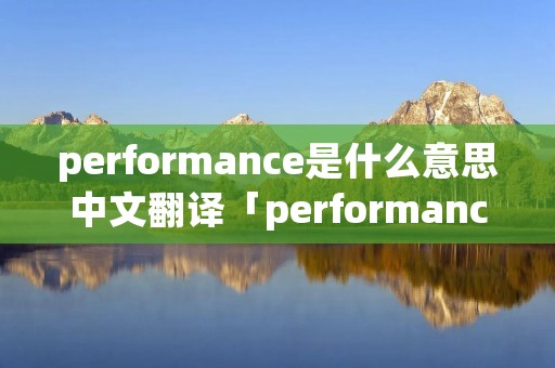performance是什么意思中文翻译「performance是什么意思中文翻译怎么读」