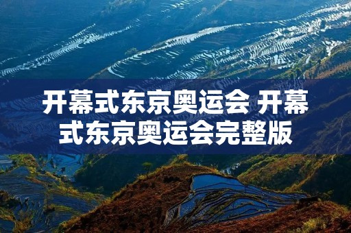 开幕式东京奥运会 开幕式东京奥运会完整版 开幕式东京奥运会 开幕式东京奥运会完整版