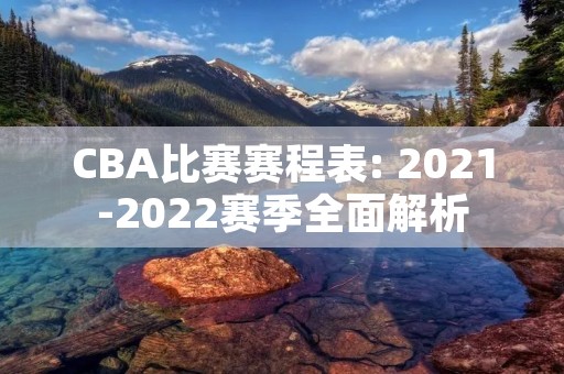 CBA比赛赛程表: 2021-2022赛季全面解析 CBA比赛赛程表: 2021-2022赛季全面解析