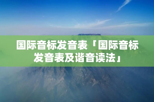 国际音标发音表「国际音标发音表及谐音读法」