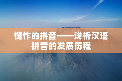 愧怍的拼音——浅析汉语拼音的发展历程