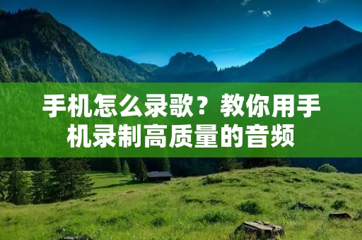 手机怎么录歌？教你用手机录制高质量的音频