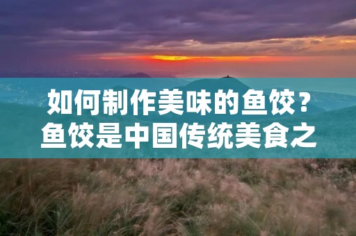 如何制作美味的鱼饺？鱼饺是中国传统美食之一，其制作工艺要求高，技巧繁琐，但只要掌握了正确的做法，就能制作出口感鲜美、色香味俱佳的鱼饺。下面，我们就来详细介绍一下鱼饺的制作方法。