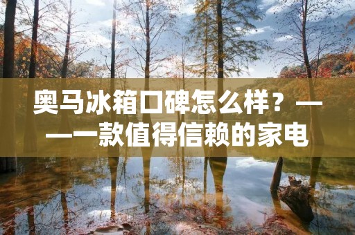 奥马冰箱口碑怎么样？——一款值得信赖的家电品牌
