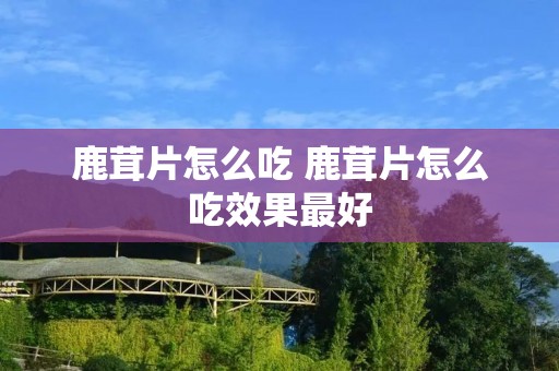 鹿茸片怎么吃 鹿茸片怎么吃效果最好