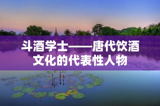 斗酒学士——唐代饮酒文化的代表性人物