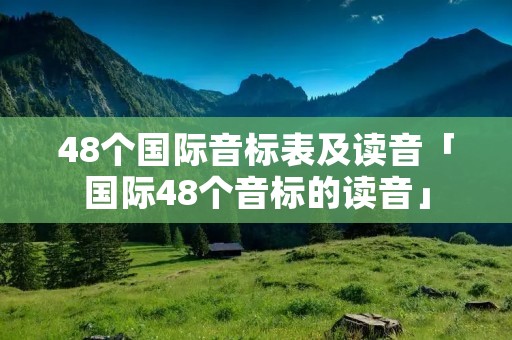 48个国际音标表及读音「国际48个音标的读音」 48个国际音标表及读音「国际48个音标的读音」