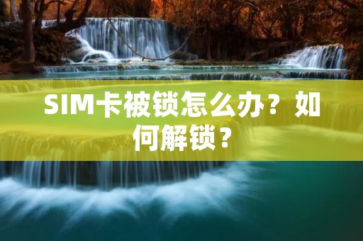 SIM卡被锁怎么办?如何解锁? SIM卡被锁怎么办?如何解锁?