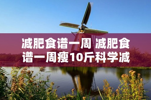 减肥食谱一周 减肥食谱一周瘦10斤科学减肥不反弹