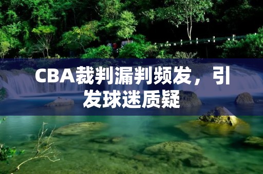 CBA裁判漏判频发,引发球迷质疑 CBA裁判漏判频发,引发球迷质疑
