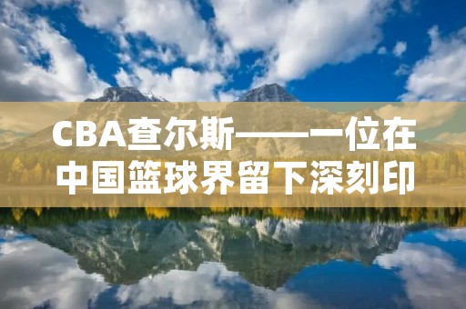 CBA查尔斯——一位在中国篮球界留下深刻印记的外援 CBA查尔斯——一位在中国篮球界留下深刻印记的外援