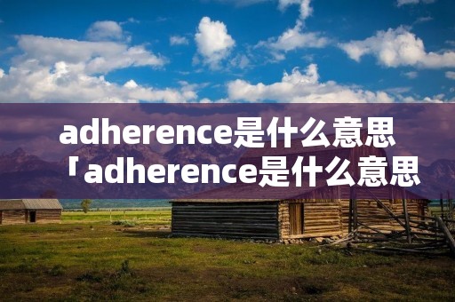 adherence是什么意思「adherence是什么意思中文」