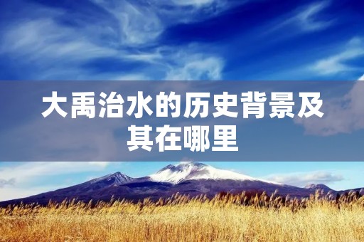 大禹治水的历史背景及其在哪里