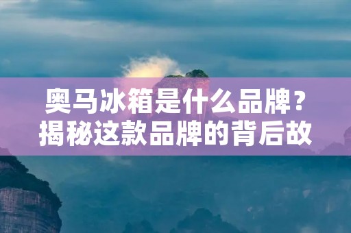奥马冰箱是什么品牌？揭秘这款品牌的背后故事