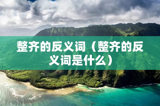 整齐的反义词（整齐的反义词是什么）