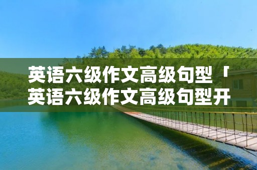 英语六级作文高级句型「英语六级作文高级句型开头」 英语六级作文高级句型「英语六级作文高级句型开头」