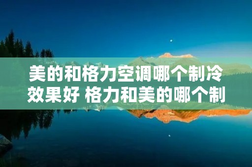 美的和格力空调哪个制冷效果好 格力和美的哪个制冷快 美的和格力空调哪个制冷效果好 格力和美的哪个制冷快
