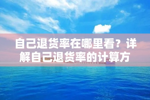 自己退货率在哪里看？详解自己退货率的计算方法和影响因素