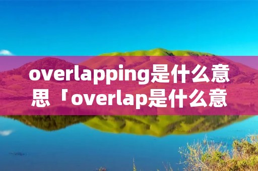 overlapping是什么意思「overlap是什么意思英语」