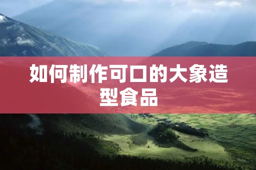 如何制作可口的大象造型食品