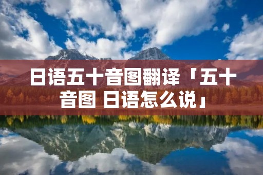 日语五十音图翻译「五十音图 日语怎么说」