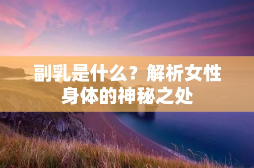 副乳是什么?解析女性身体的神秘之处 副乳是什么?解析女性身体的神秘之处