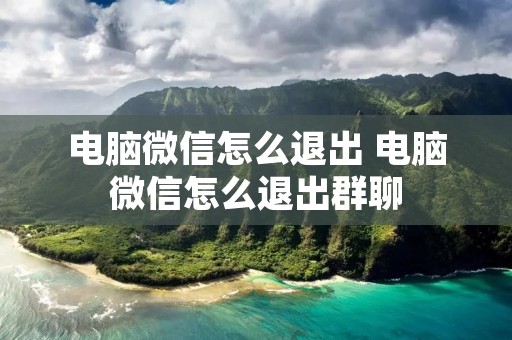 电脑微信怎么退出 电脑微信怎么退出群聊