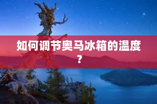 如何调节奥马冰箱的温度？