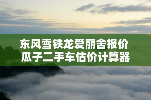 东风雪铁龙爱丽舍报价 瓜子二手车估价计算器