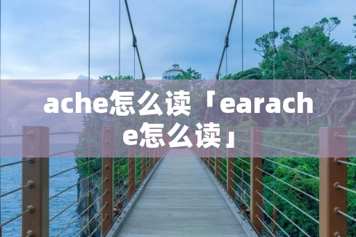 ache怎么读「earache怎么读」