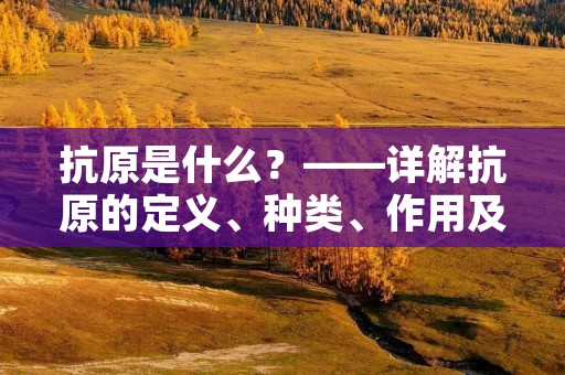抗原是什么？——详解抗原的定义、种类、作用及检测方法
