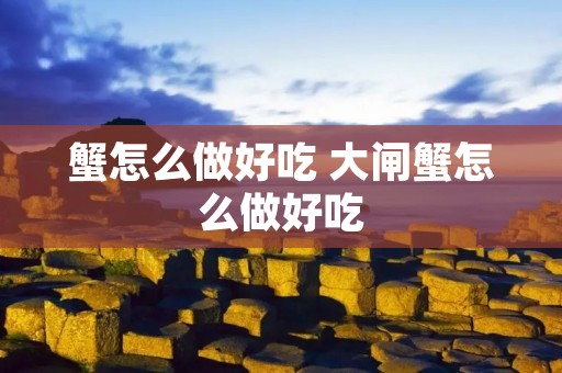 蟹怎么做好吃 大闸蟹怎么做好吃