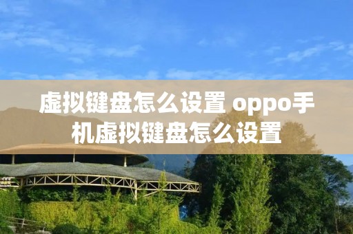 虚拟键盘怎么设置 oppo手机虚拟键盘怎么设置